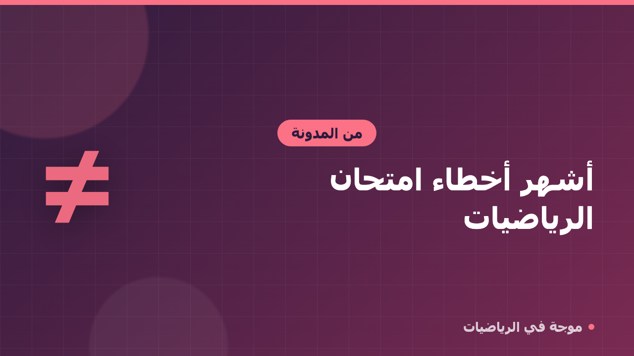 أشهر الأخطاء في امتحان الرياضيات وكيف تتجنبها